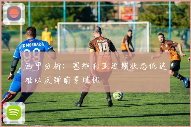 西甲分析：塞维利亚近期状态低迷难以反弹前景堪忧