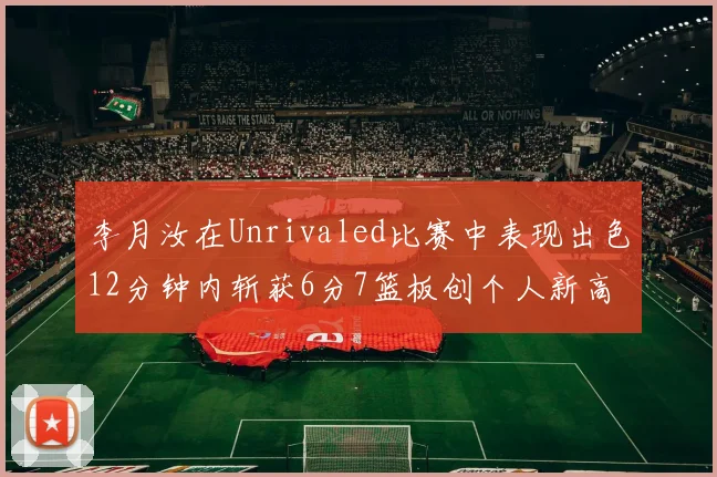 李月汝在Unrivaled比赛中表现出色12分钟内斩获6分7篮板创个人新高