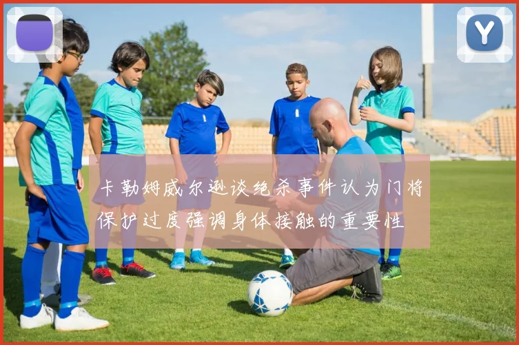 卡勒姆威尔逊谈绝杀事件认为门将保护过度强调身体接触的重要性