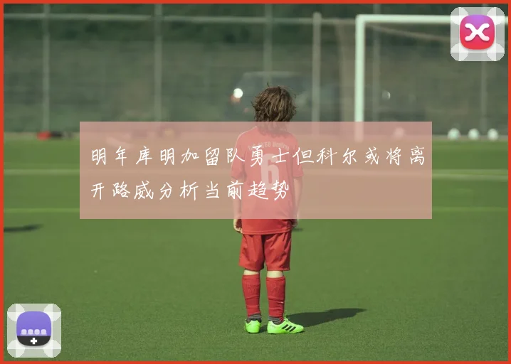 明年库明加留队勇士但科尔或将离开路威分析当前趋势