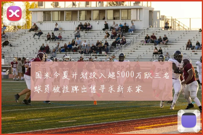 国米今夏计划投入超5000万欧三名球员被挂牌出售寻求新东家