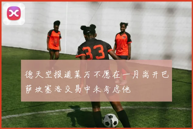 德天空报道莱万不愿在一月离开巴萨坎塞洛交易中未考虑他